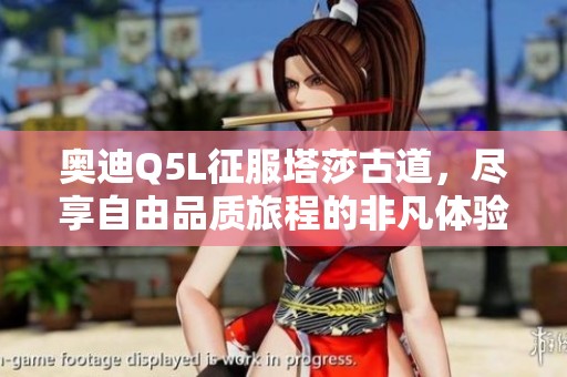 奥迪Q5L征服塔莎古道，尽享自由品质旅程的非凡体验