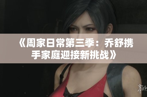 《周家日常第三季：乔舒携手家庭迎接新挑战》