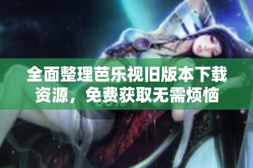 全面整理芭乐视旧版本下载资源，免费获取无需烦恼