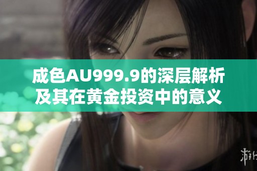 成色AU999.9的深层解析及其在黄金投资中的意义