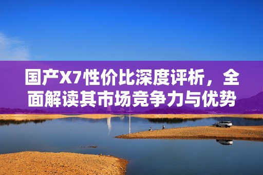 国产X7性价比深度评析，全面解读其市场竞争力与优势