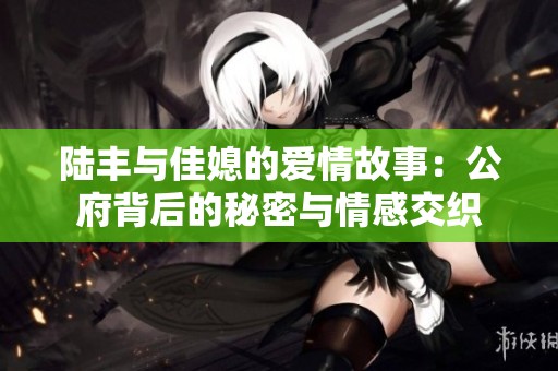 陆丰与佳媳的爱情故事：公府背后的秘密与情感交织
