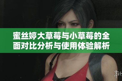 蜜丝婷大草莓与小草莓的全面对比分析与使用体验解析