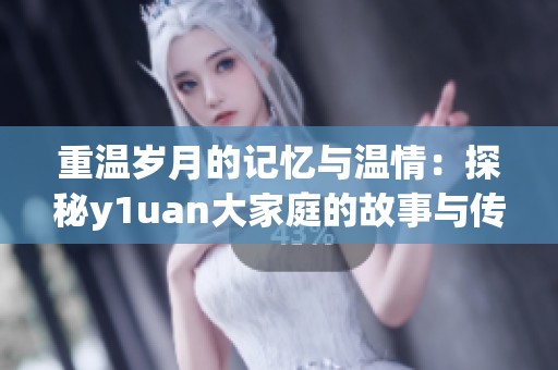 重温岁月的记忆与温情：探秘y1uan大家庭的故事与传承