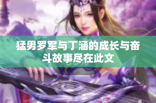 猛男罗军与丁涵的成长与奋斗故事尽在此文