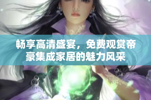 畅享高清盛宴，免费观赏帝豪集成家居的魅力风采