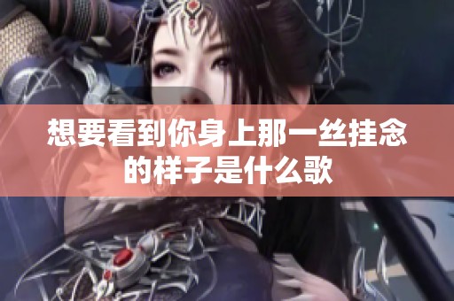 想要看到你身上那一丝挂念的样子是什么歌