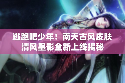 逃跑吧少年！南天古风皮肤清风墨影全新上线揭秘