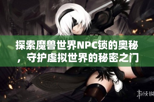 探索魔兽世界NPC锁的奥秘，守护虚拟世界的秘密之门