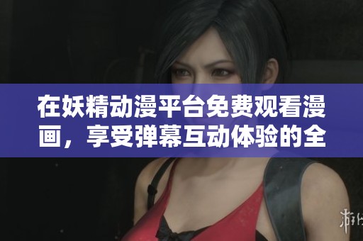 在妖精动漫平台免费观看漫画，享受弹幕互动体验的全新乐趣