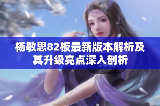 杨敏思82板最新版本解析及其升级亮点深入剖析