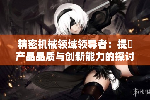 精密机械领域领导者：提昇产品品质与创新能力的探讨