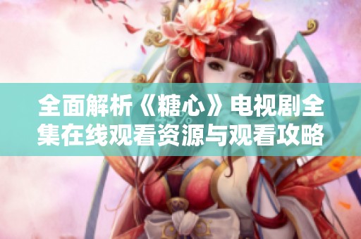 全面解析《糖心》电视剧全集在线观看资源与观看攻略