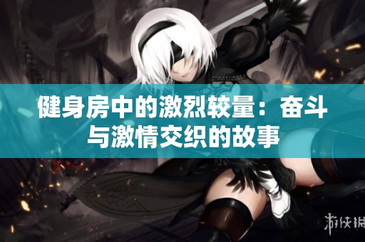 健身房中的激烈较量：奋斗与激情交织的故事