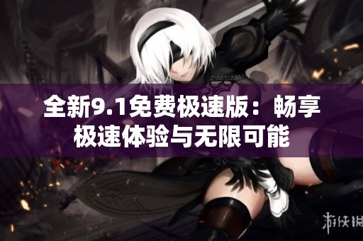 全新9.1免费极速版：畅享极速体验与无限可能