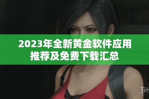 2023年全新黄金软件应用推荐及免费下载汇总