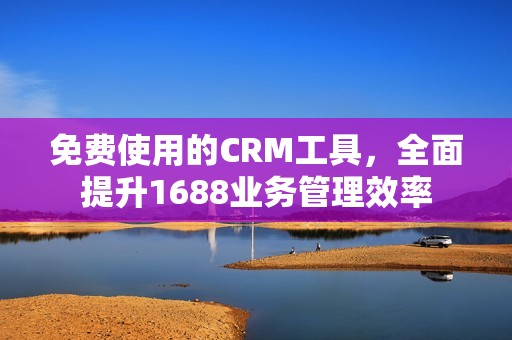 免费使用的CRM工具，全面提升1688业务管理效率
