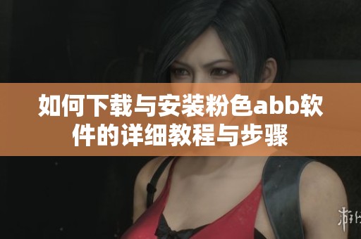 如何下载与安装粉色abb软件的详细教程与步骤