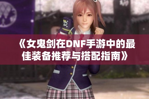 《女鬼剑在DNF手游中的最佳装备推荐与搭配指南》
