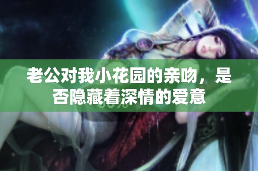 老公对我小花园的亲吻，是否隐藏着深情的爱意