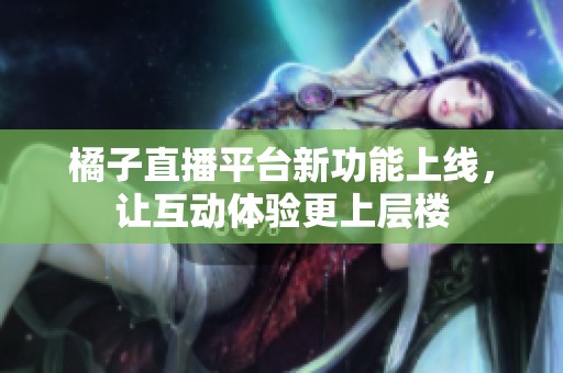 橘子直播平台新功能上线，让互动体验更上层楼