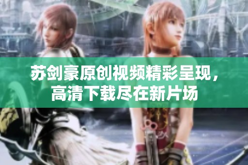 苏剑豪原创视频精彩呈现，高清下载尽在新片场