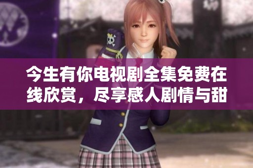 今生有你电视剧全集免费在线欣赏，尽享感人剧情与甜美爱情
