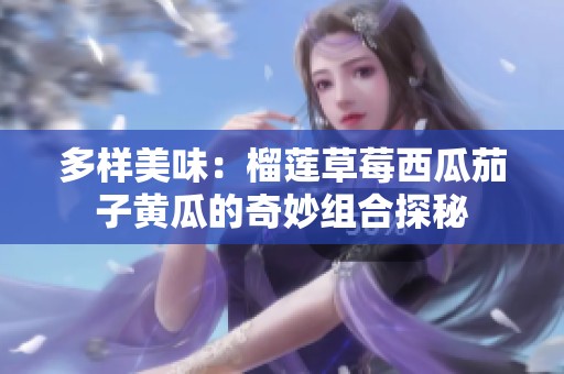 多样美味：榴莲草莓西瓜茄子黄瓜的奇妙组合探秘
