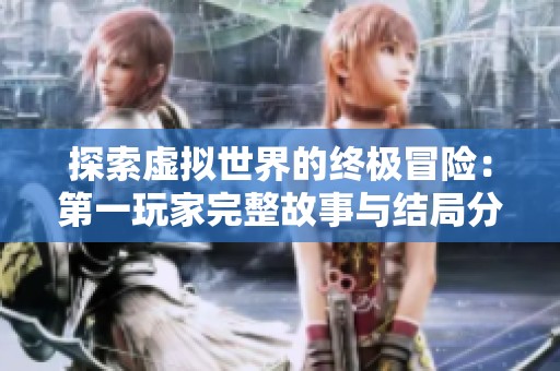 探索虚拟世界的终极冒险：第一玩家完整故事与结局分享