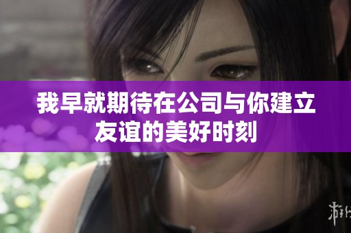 我早就期待在公司与你建立友谊的美好时刻
