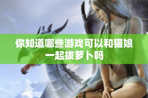 你知道哪些游戏可以和猫娘一起拔萝卜吗