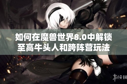 如何在魔兽世界8.0中解锁至高牛头人和跨阵营玩法
