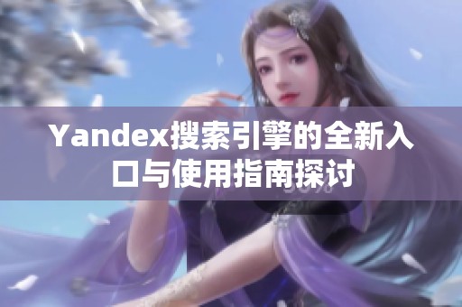 Yandex搜索引擎的全新入口与使用指南探讨
