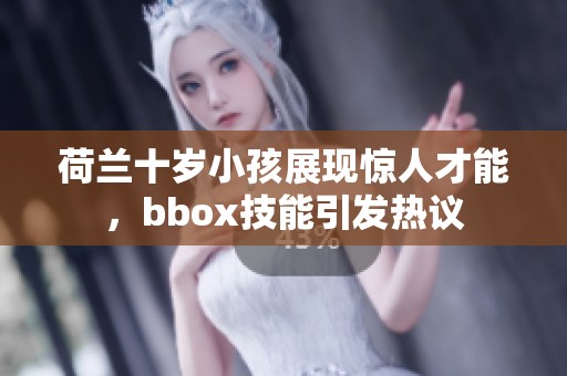 荷兰十岁小孩展现惊人才能，bbox技能引发热议