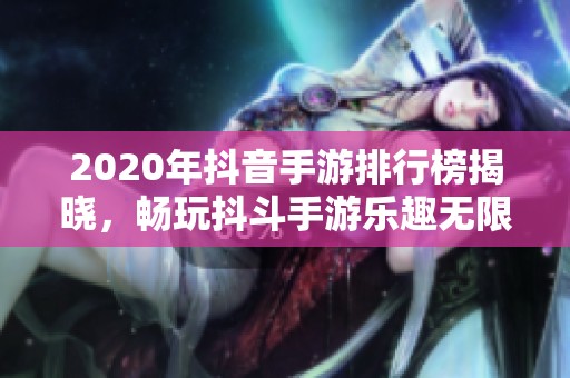 2020年抖音手游排行榜揭晓，畅玩抖斗手游乐趣无限