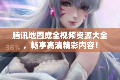 腾讯地图成全视频资源大全，畅享高清精彩内容！