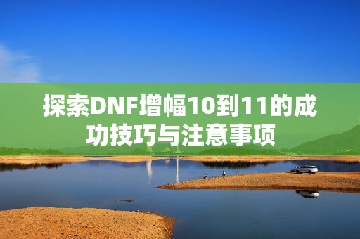探索DNF增幅10到11的成功技巧与注意事项