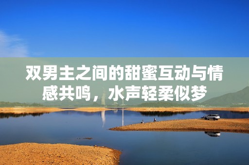 双男主之间的甜蜜互动与情感共鸣，水声轻柔似梦
