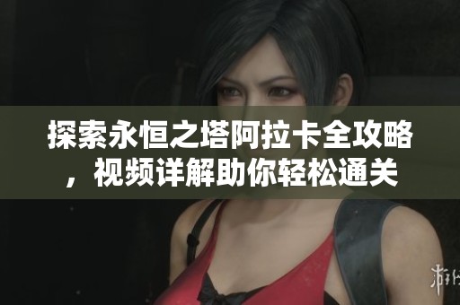 探索永恒之塔阿拉卡全攻略，视频详解助你轻松通关
