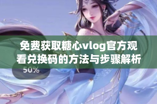 免费获取糖心vlog官方观看兑换码的方法与步骤解析