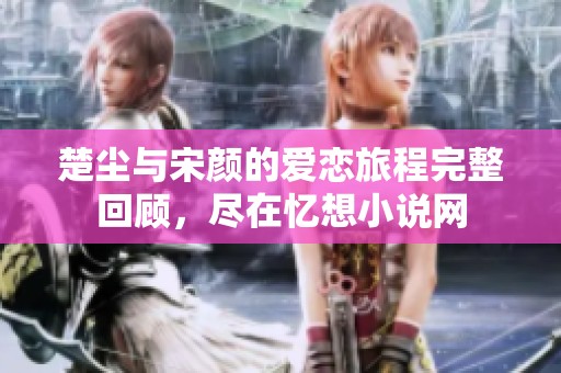楚尘与宋颜的爱恋旅程完整回顾，尽在忆想小说网