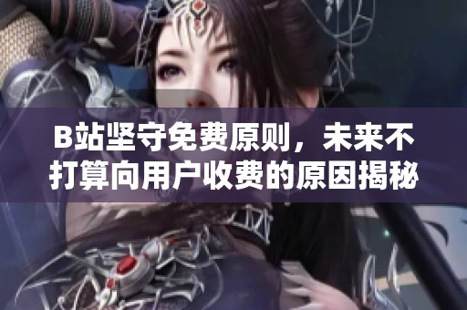 B站坚守免费原则，未来不打算向用户收费的原因揭秘