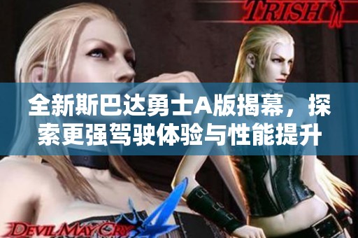 全新斯巴达勇士A版揭幕，探索更强驾驶体验与性能提升