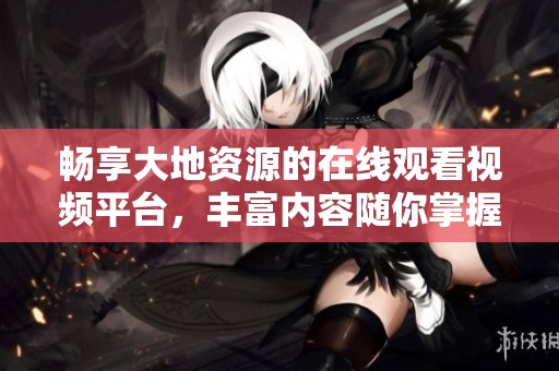 畅享大地资源的在线观看视频平台，丰富内容随你掌握