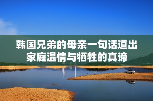 韩国兄弟的母亲一句话道出家庭温情与牺牲的真谛