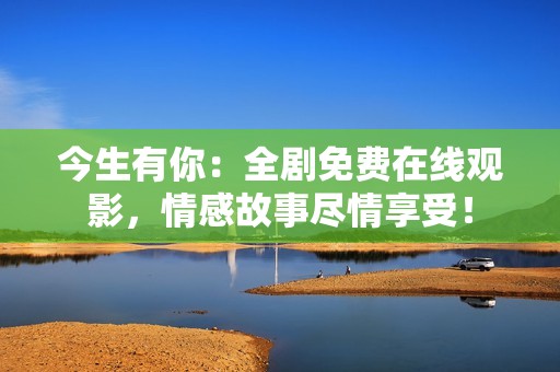 今生有你：全剧免费在线观影，情感故事尽情享受！