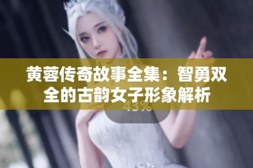 黄蓉传奇故事全集：智勇双全的古韵女子形象解析