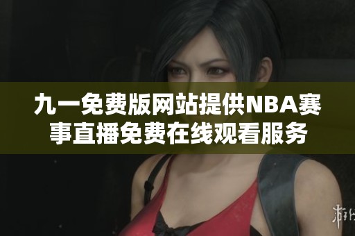 九一免费版网站提供NBA赛事直播免费在线观看服务