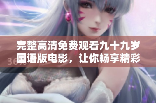 完整高清免费观看九十九岁国语版电影，让你畅享精彩剧情
