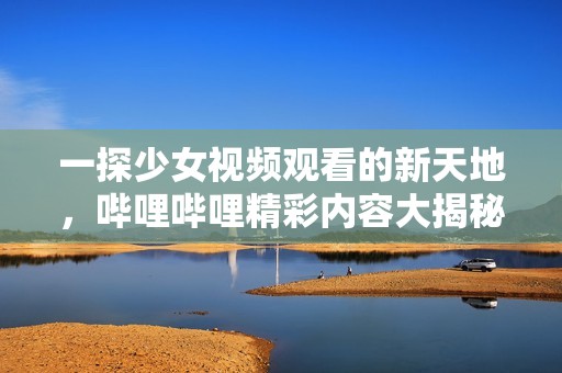 一探少女视频观看的新天地，哔哩哔哩精彩内容大揭秘